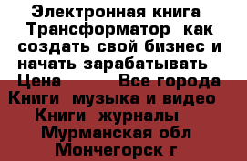 Электронная книга «Трансформатор» как создать свой бизнес и начать зарабатывать › Цена ­ 100 - Все города Книги, музыка и видео » Книги, журналы   . Мурманская обл.,Мончегорск г.